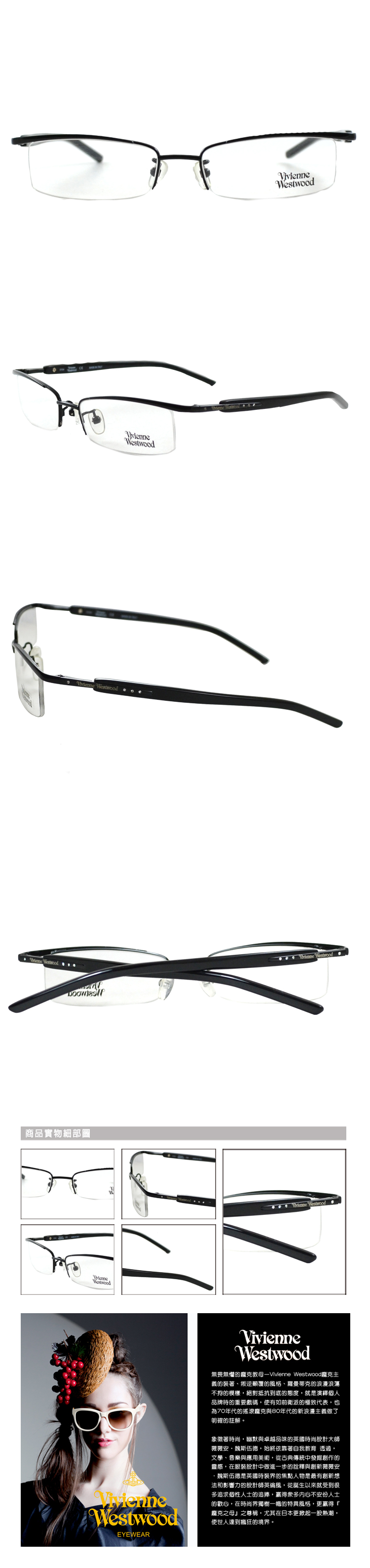 商品實物細部圖WestwoodVivienneWestwood Westwood WestwoodVivienneWestwoodEYEWEARVivienneWestwood無畏無懼的教母—Vivienne Westwood龐克義的裝著、叛逆顛覆的風格、羅曼蒂克的浪漫浪蕩不拘的模樣,絕對抵抗到底的態度,就是個人品牌時的重要戲碼,使有如前衛派的極致代表,也為70年代的搖滾龐克與80年代的新浪漫主義做了明確的註解。象徵著時尚,幽默與卓越品味的英國時尚設計大師薇薇安魏斯伍德,始終依靠著自我教育 透過,文學、音樂與應用美術,從古典傳統中發掘創作的靈感,在服裝設計中做進一步的詮釋與創新薇薇安·魏斯伍德是英國時裝界的焦點人物是最有創新想法和影響力的設計師英倫風,從誕生以來就受到很多追求個性人士的追捧,贏得衆多内心不安份人士的歡心,在時尚界獨樹一幟的特異風格,更贏得『龐克之母之尊稱,尤其在日本更掀起一股熱潮,使世人達到瘋狂的境界。